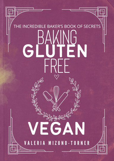 Incredible Baker's Book of Secrets: Baking Gluten Free and Vegan