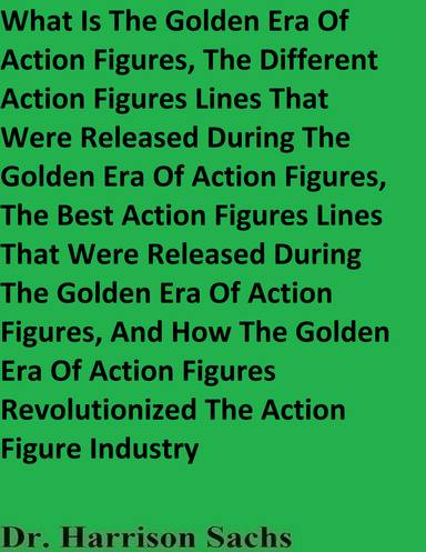 What Is The Golden Era Of Action Figures, The Different Action Figures Lines That Were Released During The Golden Era Of Action Figures, And How The Golden Era Of Action Figures Revolutionized The Action Figure Industry