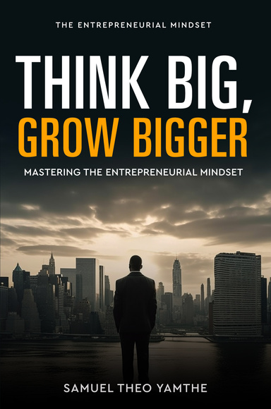Think Big Grow Bigger: Mastering The Entrepreneurial Mindset