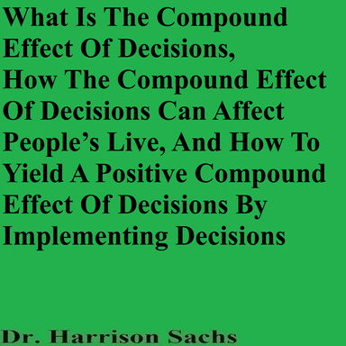 What Is The Compound Effect Of Decisions, How The Compound Effect Of Decisions Can Affect People’s Lives, And How To Yield A Positive Compound Effect Of Decisions By Implementing Decisions
