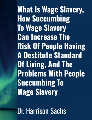 What Is Wage Slavery, How Succumbing To Wage Slavery Can Increase The Risk Of People Having A Destitute Standard Of Living, And The Problems With People Succumbing To Wage Slavery