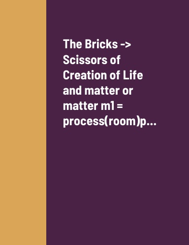 The Bricks -> Scissors of Creation of Life and matter or matter m1 = process(room)p…