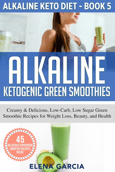Alkaline Ketogenic Green Smoothies: Creamy & Delicious, Low-Carb, Low Sugar Green Smoothie Recipes for Weight Loss, Beauty and Health