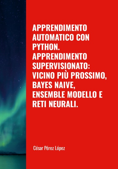 APPRENDIMENTO AUTOMATICO CON PYTHON. APPRENDIMENTO SUPERVISIONATO: VICINO PIÙ PROSSIMO, BAYES NAIVE, ENSEMBLE MODELLO E RETI NEURALI.