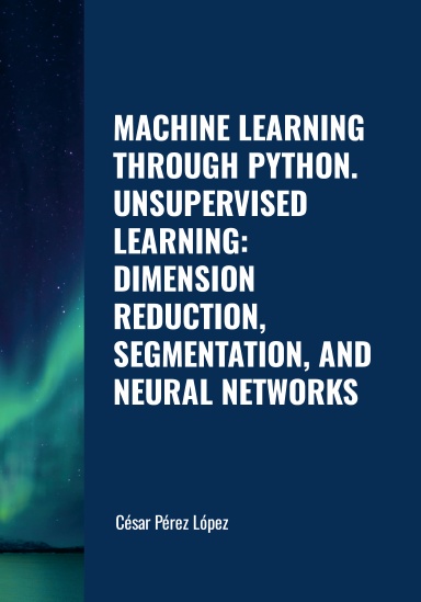 MACHINE LEARNING THROUGH PYTHON. UNSUPERVISED LEARNING: DIMENSION REDUCTION, SEGMENTATION, AND NEURAL NETWORKS