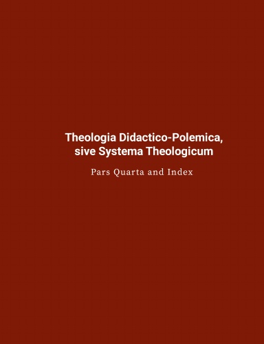 Fathers of Lutheran Orthodoxy: Theologia Didactico-Polemica, Sive Systema Theologicum - Pars IV and Index