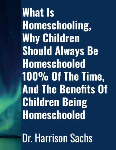 What Is Homeschooling, Why Children Should Always Be Homeschooled 100% Of The Time, And The Benefits Of Children Being Homeschooled