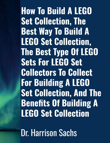 How To Build A LEGO Set Collection, The Best Way To Build A LEGO Set Collection, The Best Type Of LEGO Sets For LEGO Set Collectors To Collect For Building A LEGO Set Collection, And The Benefits Of Building A LEGO Set Collection
