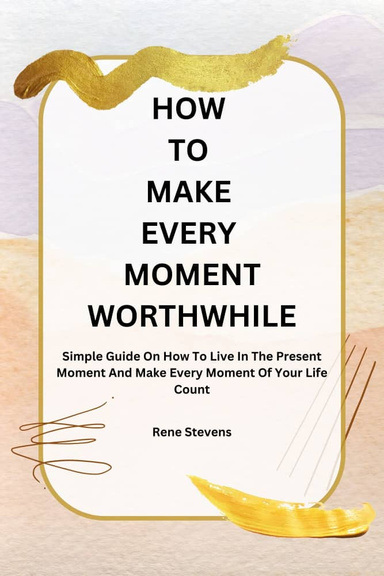 HOW TO MAKE EVERY MOMENT WORTHWHILE