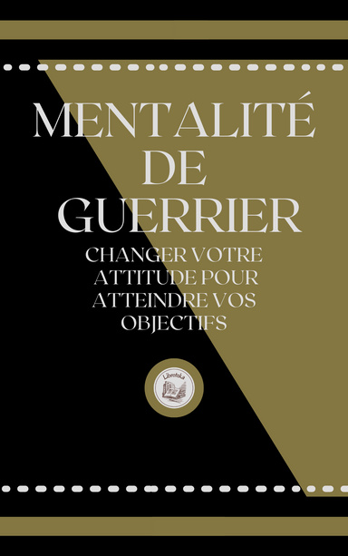 MENTALITÉ DE GUERRIER: CHANGER VOTRE ATTITUDE POUR ATTEINDRE VOS OBJECTIFS