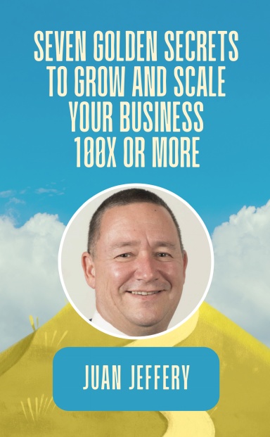 Seven Golden Secrets to Grow and Scale Your Business 100X or More