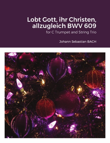Lobt Gott, ihr Christen, allzugleich / Praise God, you Christians all together BWV 609 (Orgelbüchlein, Christmas) for C Trumpet and String Trio (Violin, Viola, Cello).