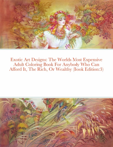 Exotic Art Designs: The Worlds Most Expensive Adult Coloring Book For Anybody Who Can Afford It, The Rich, Or Wealthy (Book Edition:3)