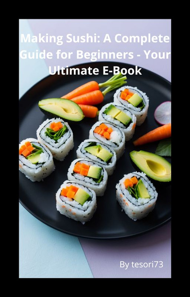 Making Sushi: A Complete Guide for Beginners - Your Ultimate E-Book