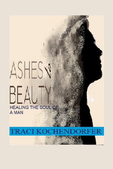 Ashes to Beauty- Healing the Soul of a Man