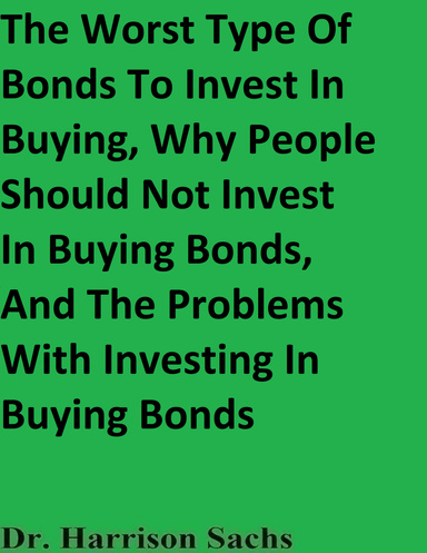 The Worst Type Of Bonds To Invest In Buying, Why People Should Not Invest In Buying Bonds, And The Problems With Investing In Buying Bonds