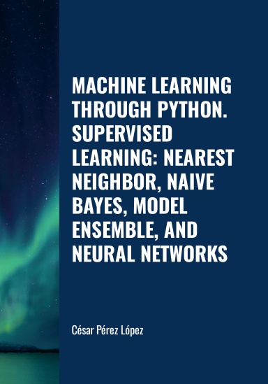 MACHINE LEARNING THROUGH PYTHON. SUPERVISED LEARNING: NEAREST NEIGHBOR, NAIVE BAYES, MODEL ENSEMBLE, AND NEURAL NETWORKS