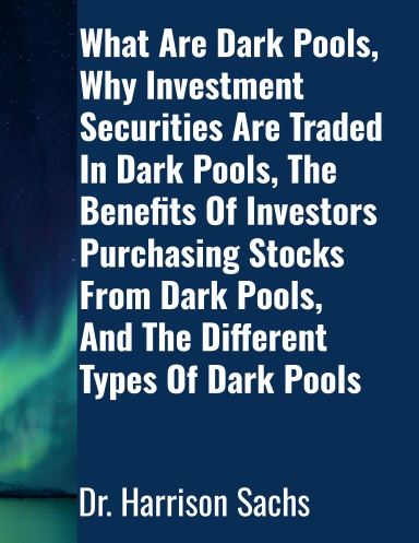 What Are Dark Pools, Why Investment Securities Are Traded In Dark Pools, The Benefits Of Investors Purchasing Stocks From Dark Pools, And The Different Types Of Dark Pools