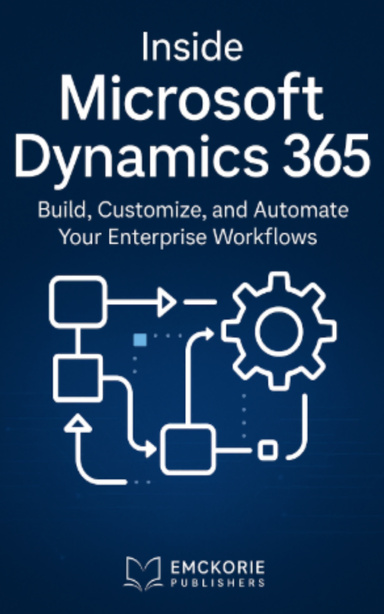 Inside Microsoft Dynamics 365: Build, Customize, and Automate Your Enterprise Workflows