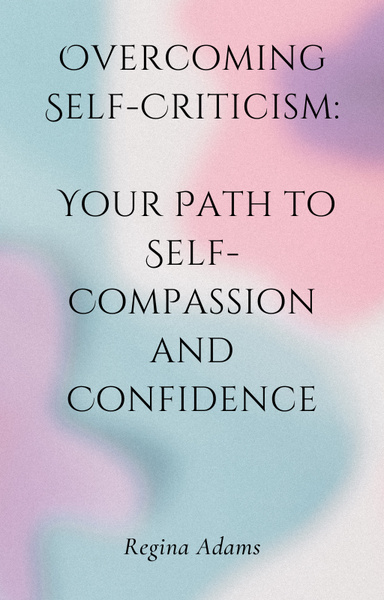 Overcoming Self-Criticism: Your Path to Self-Compassion and Confidence