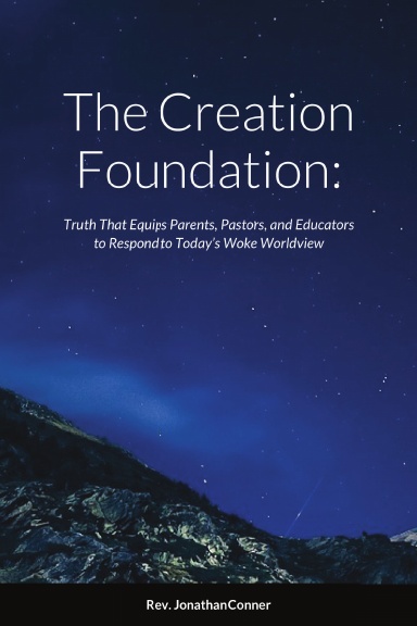 The Creation Foundation: Truth That Equips Parents, Pastors, and Educators to Respond to Today’s Woke Worldview