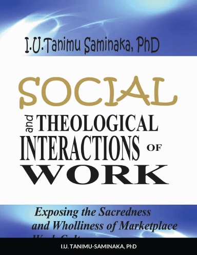 Social And Theological Interactions Of Work- Paperback - Exposing The Sacredness And Wholliness Of Marketplace Work Culture I.U. TANIMU-SAMINAKA, PhD