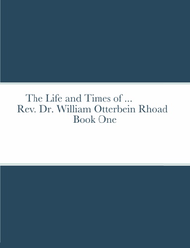 The Life and Times of  Rev. Dr. William Otterbein Rhoad Sr. Book One