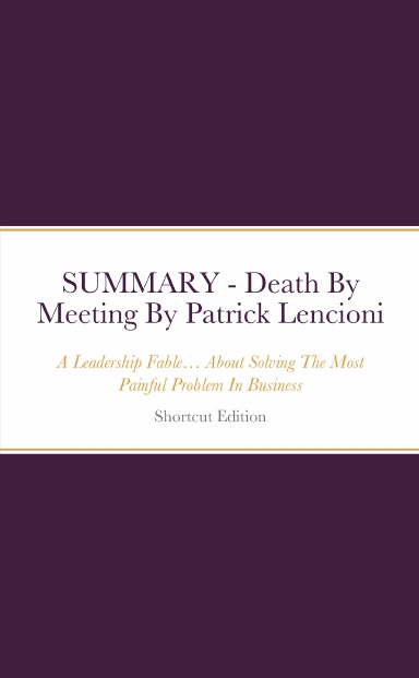SUMMARY - Death By Meeting: A Leadership Fable… About Solving The Most Painful Problem In Business By Patrick Lencioni