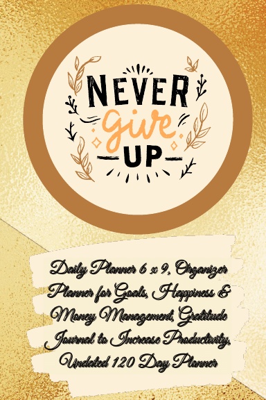 Daily Planner 6 x 9 - NEVER GIVE UP, Organizer Planner for Goals, Happiness & Money Management, Gratitude Journal to Increase Productivity, Undated 120 Day Planner