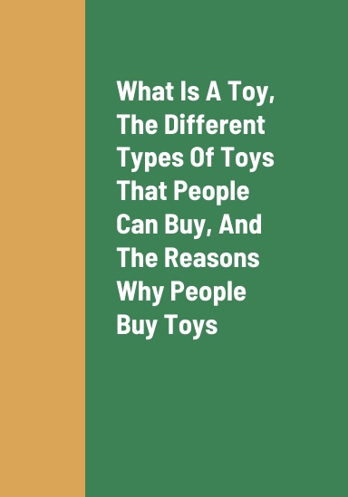 What Is A Toy, The Different Types Of Toys That People Can Buy, The Reasons Why People Buy Toys, And The Benefits Of Buying Toys