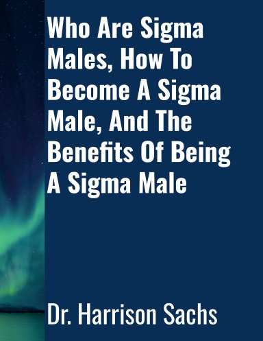 Who Are Sigma Males, How To Become A Sigma Male, And The Benefits Of Being A Sigma Male