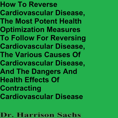 How To Reverse Cardiovascular Disease, The Most Potent Health Optimization Measures To Follow For Reversing Cardiovascular Disease, The Various Causes Of Cardiovascular Disease, And The Dangers And Health Effects Of Contracting Cardiovascular Disease
