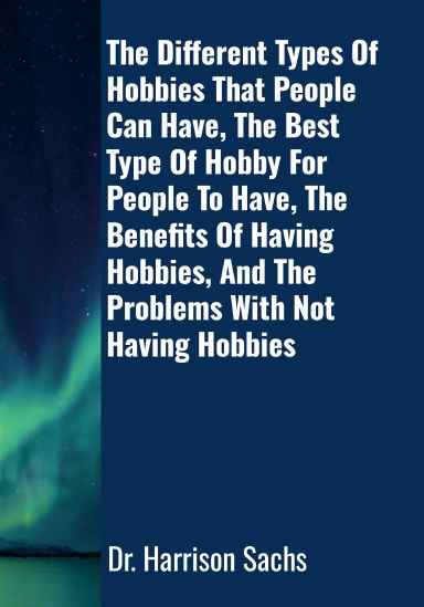 The Different Types Of Hobbies That People Can Have, The Best Type Of Hobby For People To Have, The Benefits Of Having Hobbies, And The Problems With Not Having Hobbies