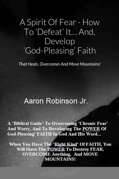 A Spirit of Fear How To Defeat It... And, Develop 'God-Pleasing' Faith That Heals, Overcomes And Move Mountains!