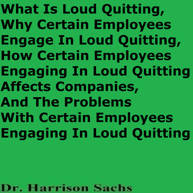 What Is Loud Quitting, Why Certain Employees Engage In Loud Quitting, How Certain Employees Engaging In Loud Quitting Affects Companies, And The Problems With Certain Employees Engaging In Loud Quitting