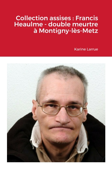 Collection assises : Francis Heaulme - double meurtre à Montigny-lès-Metz