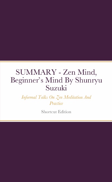SUMMARY - Zen Mind, Beginner’s Mind: Informal Talks On Zen Meditation And Practice By Shunryu Suzuki