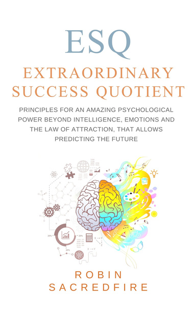 ESQ - Extraordinary Success Quotient: Principles for an Amazing Psychological Power Beyond Intelligence, Emotions and Law of Attraction, That Allows Predicting the Future