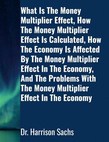 What Is The Money Multiplier Effect, How The Money Multiplier Effect Is Calculated, How The Economy Is Affected By The Money Multiplier Effect In The Economy, And The Problems With The Money Multiplier Effect In The Economy