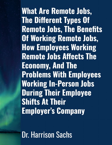 What Are Remote Jobs, The Different Types Of Remote Jobs, The Benefits Of Working Remote Jobs, How Employees Working Remote Jobs Affects The Economy, And The Problems With Employees Working In-Person Jobs During Their Employee Shifts At Their Company
