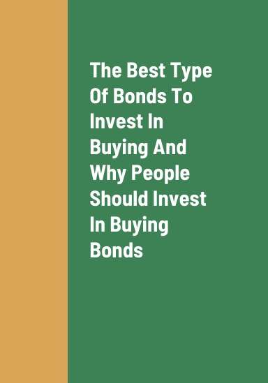 The Best Type Of Bonds To Invest In Buying, Why People Should Invest In Buying Bonds, The Benefits Of Investing In Buying Bonds, And How To Find A Worthwhile Bond Investment