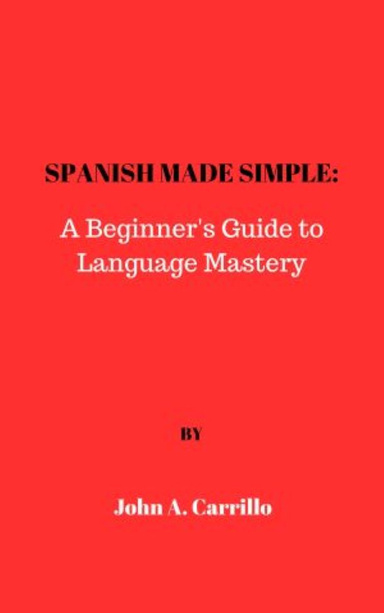 SPANISH MADE SIMPLE: A BEGINNER’S GUIDE TO LANGUAGE MASTERY