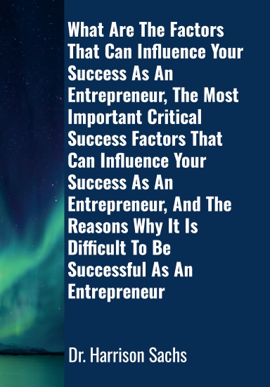 What Are The Factors That Can Influence Your Success As An Entrepreneur, The Most Important Critical Success Factors That Can Influence Your Success As An Entrepreneur, And The Reasons Why It Is Difficult To Be Successful As An Entrepreneur