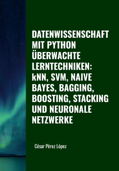 DATENWISSENSCHAFT MIT PYTHON. ÜBERWACHTE LERNTECHNIKEN: kNN, SVM, NAIVE BAYES, BAGGING, BOOSTING, STACKING UND NEURONALE NETZWERKE