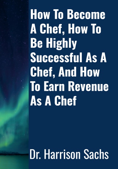 How To Become A Chef, How To Be Highly Successful As A Chef, And How To Earn Revenue As A Chef