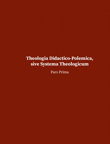 Fathers of Lutheran Orthodoxy: Theologia Didactico-Polemica, Sive Systema Theologicum - Pars I