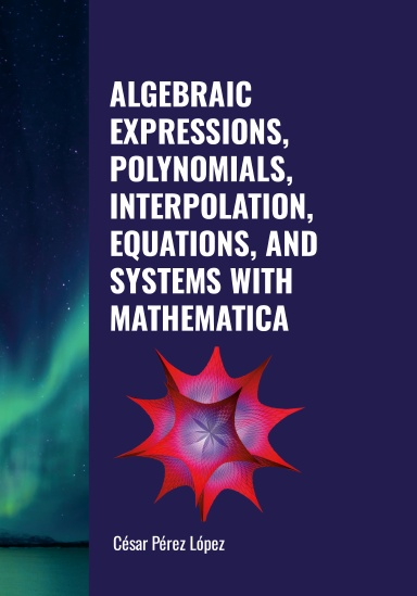 ALGEBRAIC EXPRESSIONS, POLYNOMIALS, INTERPOLATION, EQUATIONS, AND SYSTEMS WITH MATHEMATICA