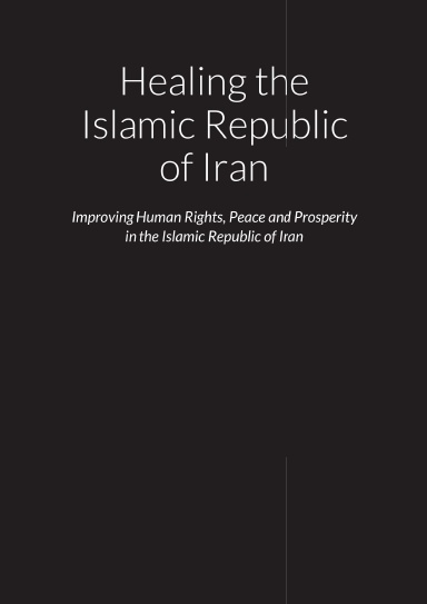 Healing the Islamic Republic of Iran - Improving Human Rights, Peace and Prosperity in the Islamic Republic of Iran