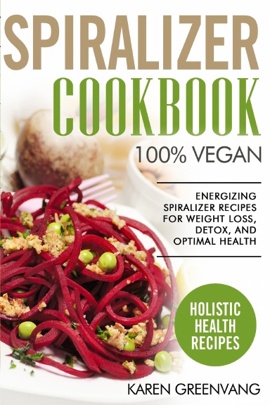 Spiralizer Cookbook: 100% VEGAN: Energizing Spiralizer Recipes for Weight Loss, Detox, and Optimal Health