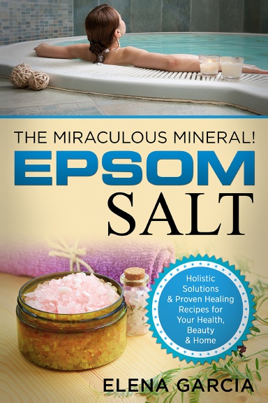 Epsom Salt: The Miraculous Mineral!: Holistic Solutions & Proven Healing Recipes for Health, Beauty & Home